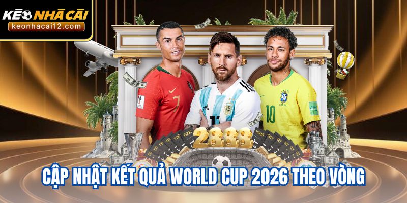 Cập nhật kết quả World Cup 2026 theo vòng