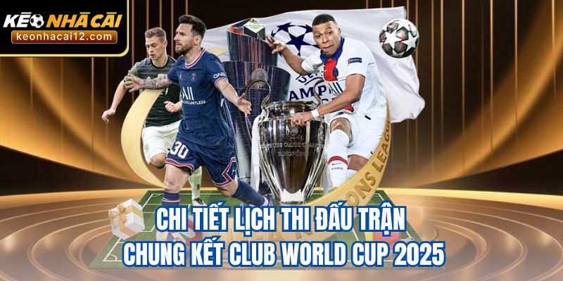 Chi tiết lịch thi đấu trận chung kết Club World Cup 2025
