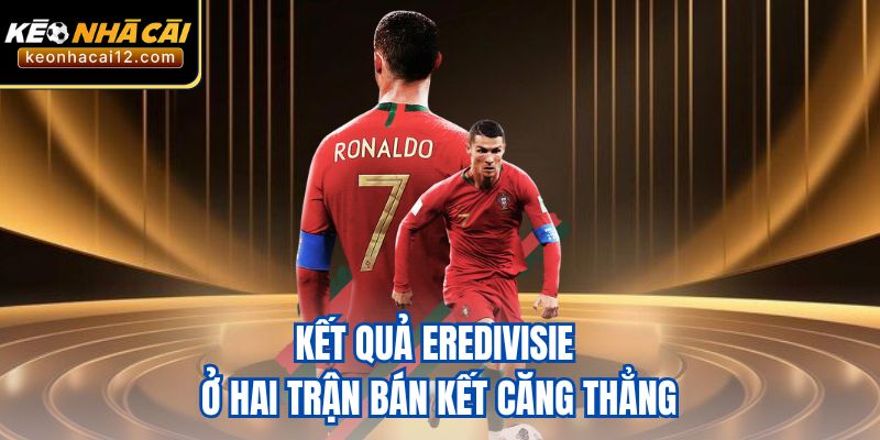 Kết quả Eredivisie ở hai trận bán kết căng thẳng