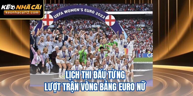 Lịch thi đấu từng lượt trận vòng bảng Euro nữ 