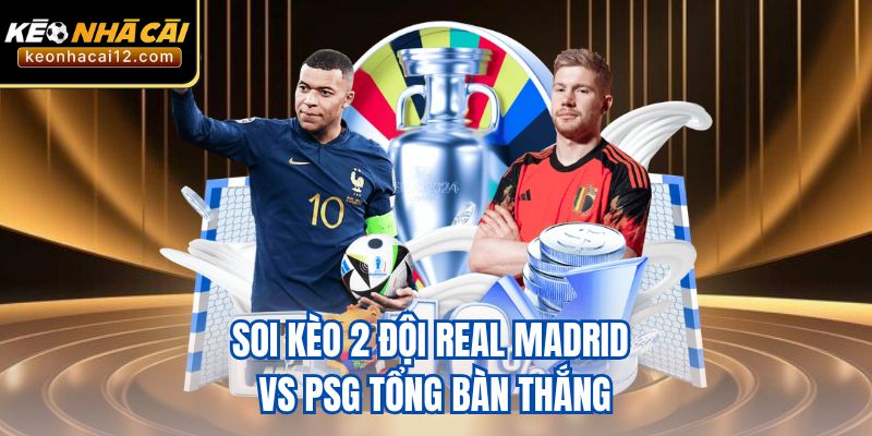 Soi kèo 2 đội Real Madrid vs PSG tổng bàn thắng