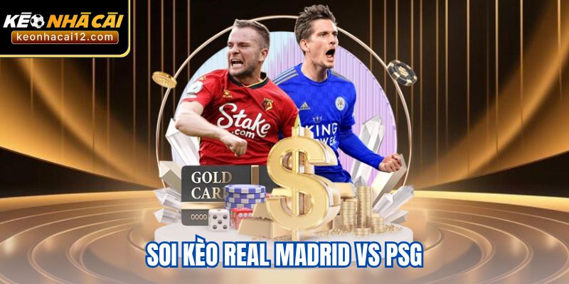 Soi Kèo Real Madrid vs PSG – Nhận Định, Dự Đoán Tỷ Số Chuẩn 