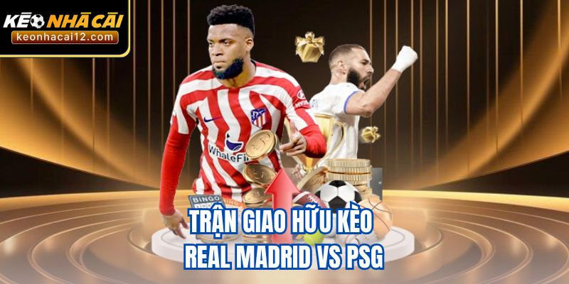 Trận giao hữu kèo Real Madrid vs PSG
