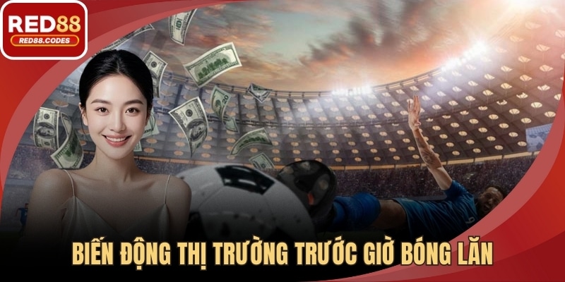 Biến động thị trường trước giờ bóng lăn ảnh hưởng đến kèo